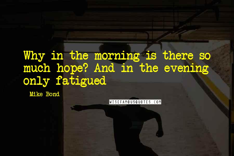 Mike Bond Quotes: Why in the morning is there so much hope? And in the evening only fatigued