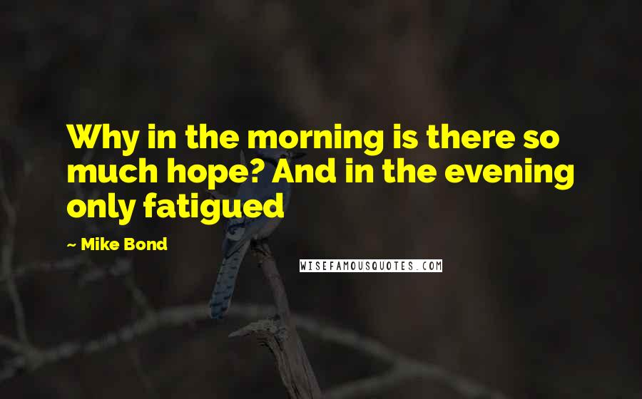 Mike Bond Quotes: Why in the morning is there so much hope? And in the evening only fatigued