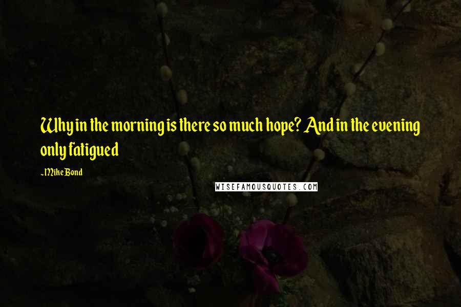 Mike Bond Quotes: Why in the morning is there so much hope? And in the evening only fatigued