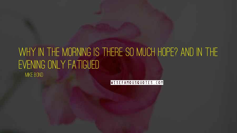 Mike Bond Quotes: Why in the morning is there so much hope? And in the evening only fatigued