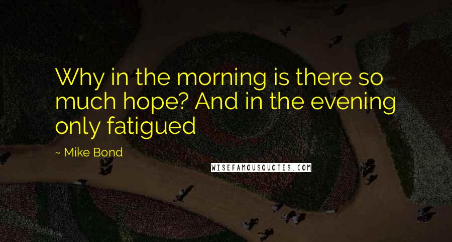 Mike Bond Quotes: Why in the morning is there so much hope? And in the evening only fatigued