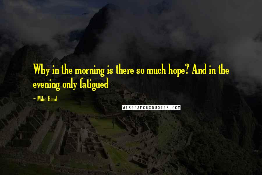 Mike Bond Quotes: Why in the morning is there so much hope? And in the evening only fatigued