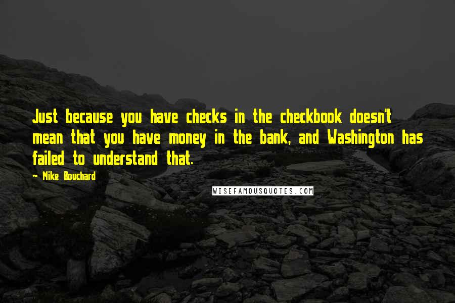 Mike Bouchard Quotes: Just because you have checks in the checkbook doesn't mean that you have money in the bank, and Washington has failed to understand that.