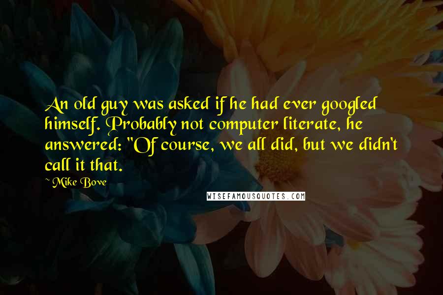 Mike Bove Quotes: An old guy was asked if he had ever googled himself. Probably not computer literate, he answered: "Of course, we all did, but we didn't call it that.