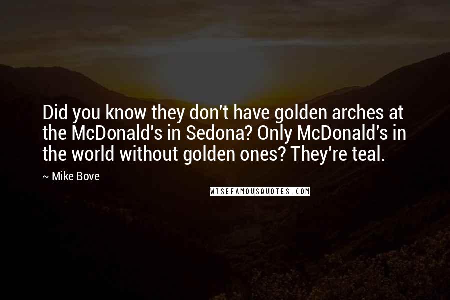 Mike Bove Quotes: Did you know they don't have golden arches at the McDonald's in Sedona? Only McDonald's in the world without golden ones? They're teal.