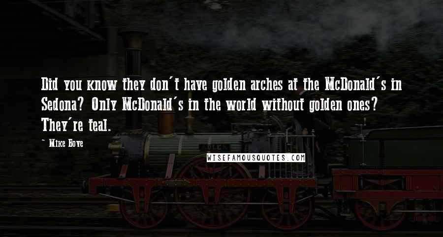 Mike Bove Quotes: Did you know they don't have golden arches at the McDonald's in Sedona? Only McDonald's in the world without golden ones? They're teal.