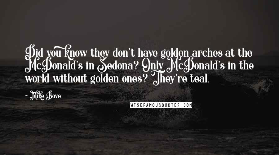 Mike Bove Quotes: Did you know they don't have golden arches at the McDonald's in Sedona? Only McDonald's in the world without golden ones? They're teal.