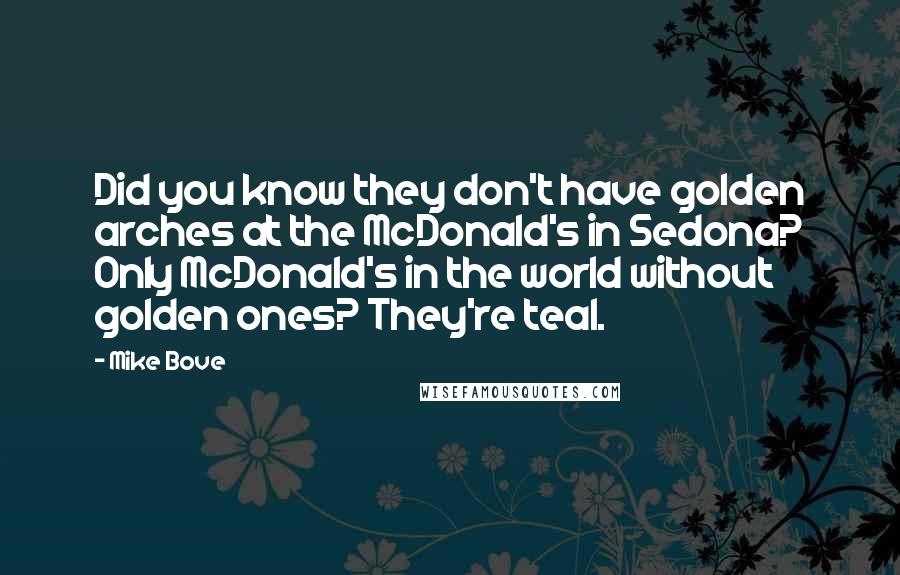 Mike Bove Quotes: Did you know they don't have golden arches at the McDonald's in Sedona? Only McDonald's in the world without golden ones? They're teal.