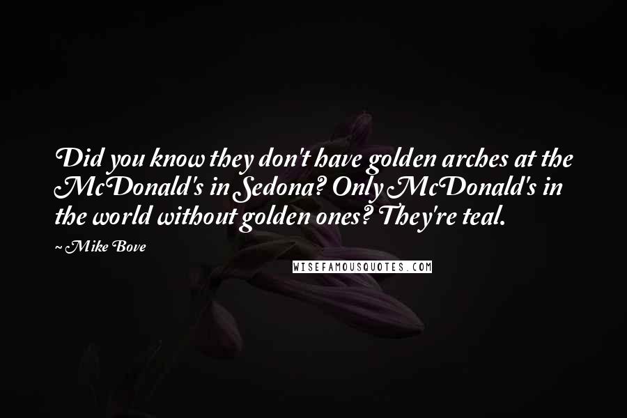 Mike Bove Quotes: Did you know they don't have golden arches at the McDonald's in Sedona? Only McDonald's in the world without golden ones? They're teal.