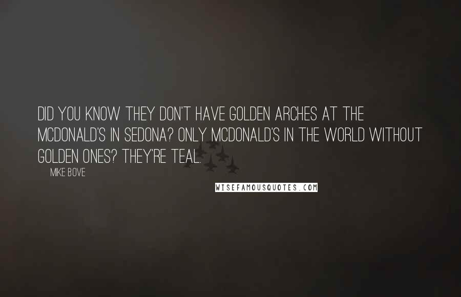 Mike Bove Quotes: Did you know they don't have golden arches at the McDonald's in Sedona? Only McDonald's in the world without golden ones? They're teal.