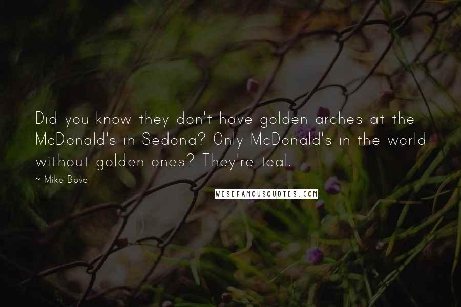 Mike Bove Quotes: Did you know they don't have golden arches at the McDonald's in Sedona? Only McDonald's in the world without golden ones? They're teal.