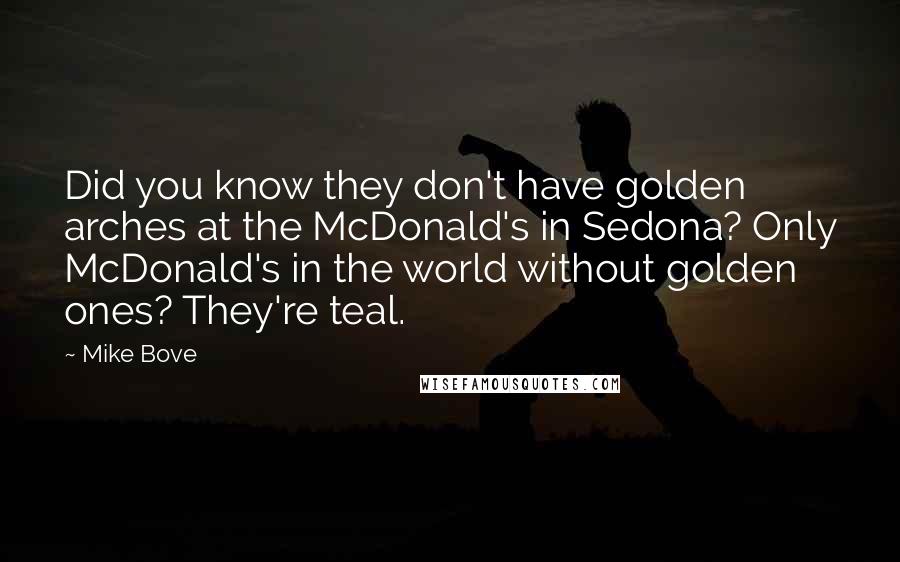 Mike Bove Quotes: Did you know they don't have golden arches at the McDonald's in Sedona? Only McDonald's in the world without golden ones? They're teal.