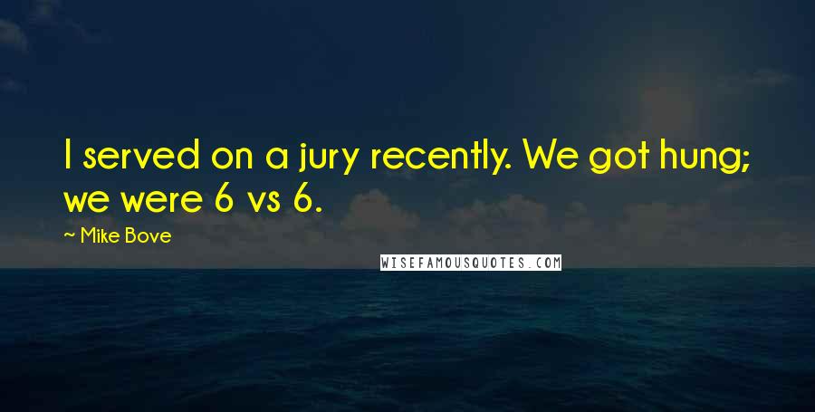 Mike Bove Quotes: I served on a jury recently. We got hung; we were 6 vs 6.