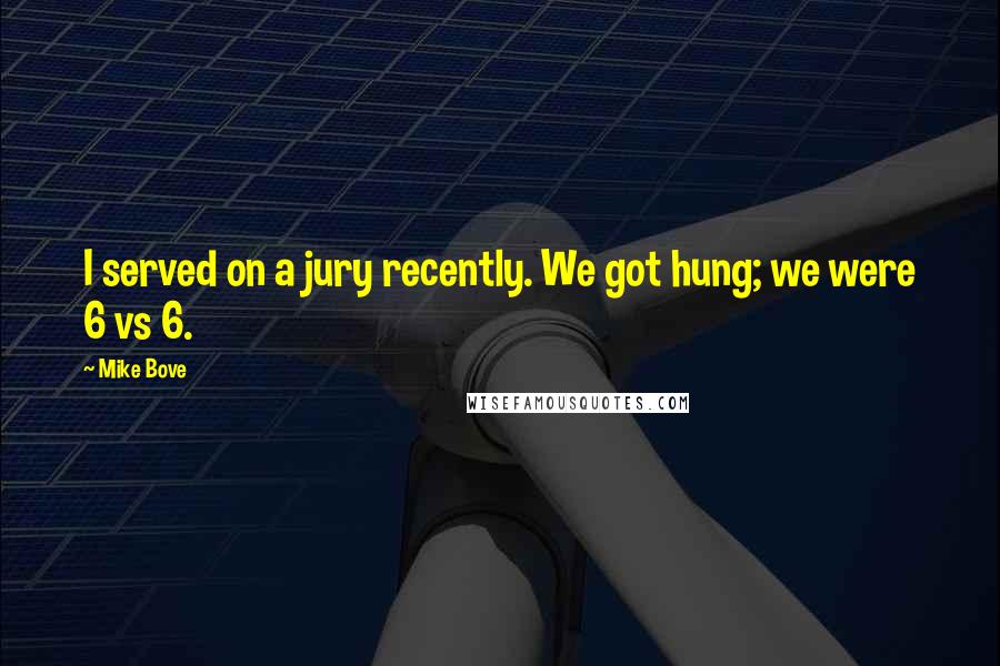Mike Bove Quotes: I served on a jury recently. We got hung; we were 6 vs 6.