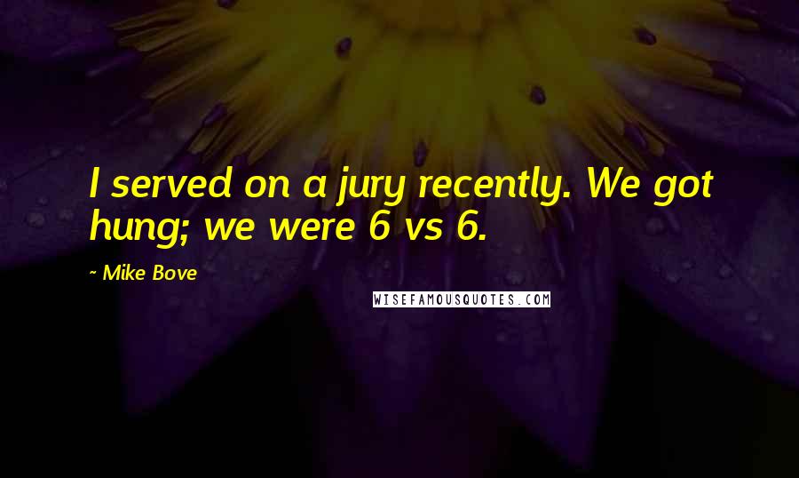 Mike Bove Quotes: I served on a jury recently. We got hung; we were 6 vs 6.