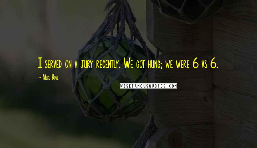Mike Bove Quotes: I served on a jury recently. We got hung; we were 6 vs 6.