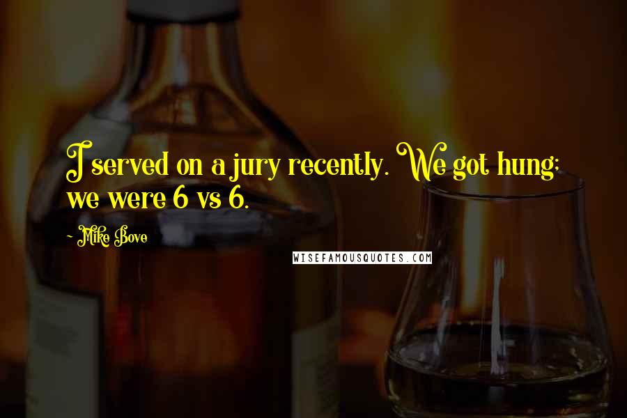 Mike Bove Quotes: I served on a jury recently. We got hung; we were 6 vs 6.