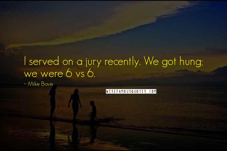 Mike Bove Quotes: I served on a jury recently. We got hung; we were 6 vs 6.