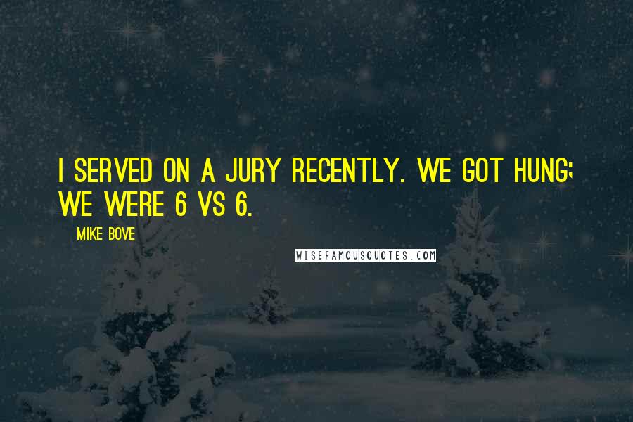 Mike Bove Quotes: I served on a jury recently. We got hung; we were 6 vs 6.
