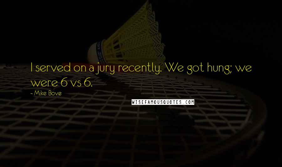 Mike Bove Quotes: I served on a jury recently. We got hung; we were 6 vs 6.