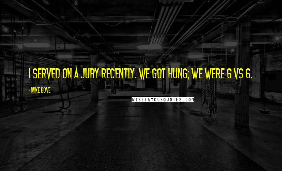 Mike Bove Quotes: I served on a jury recently. We got hung; we were 6 vs 6.