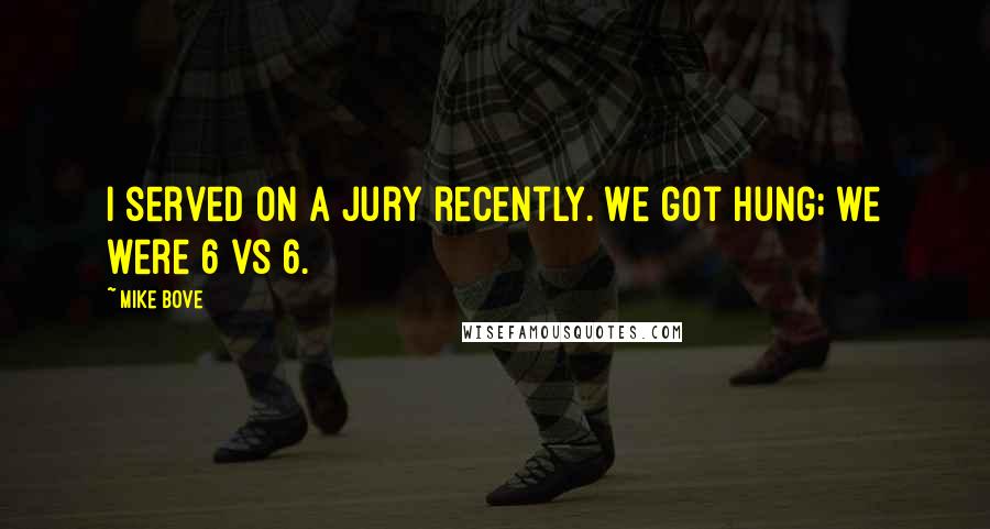 Mike Bove Quotes: I served on a jury recently. We got hung; we were 6 vs 6.