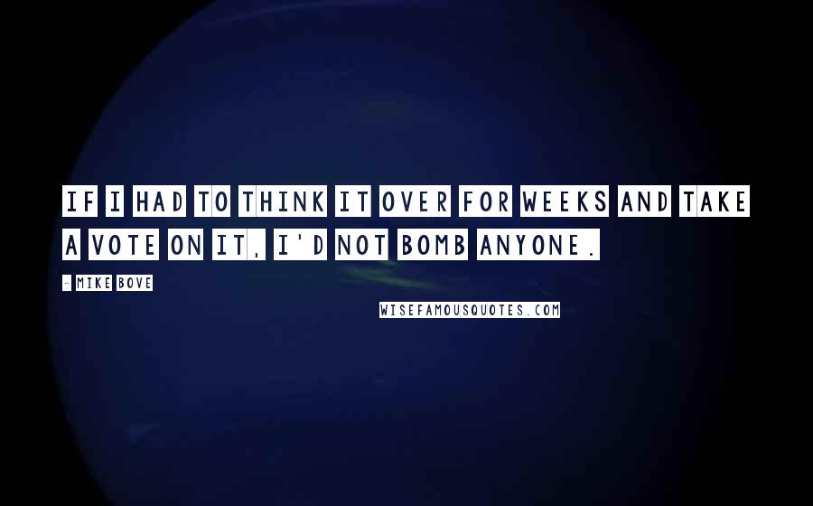 Mike Bove Quotes: If I had to think it over for weeks and take a vote on it, I'd not bomb anyone.