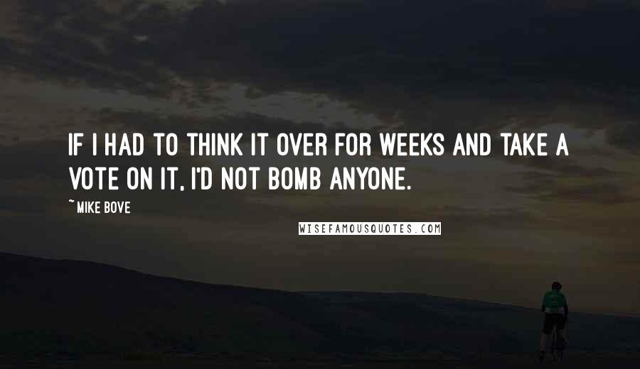 Mike Bove Quotes: If I had to think it over for weeks and take a vote on it, I'd not bomb anyone.