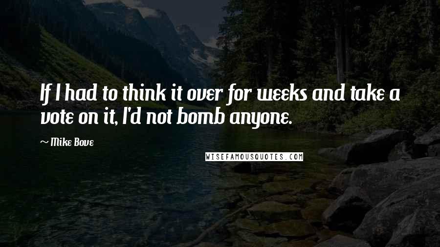 Mike Bove Quotes: If I had to think it over for weeks and take a vote on it, I'd not bomb anyone.