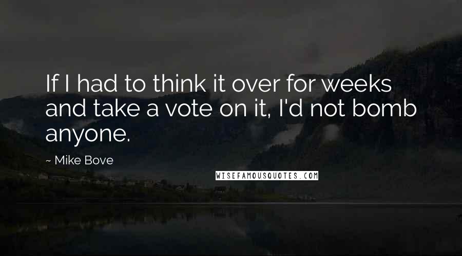 Mike Bove Quotes: If I had to think it over for weeks and take a vote on it, I'd not bomb anyone.