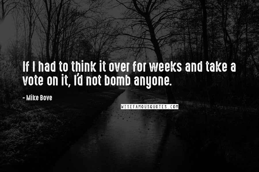 Mike Bove Quotes: If I had to think it over for weeks and take a vote on it, I'd not bomb anyone.