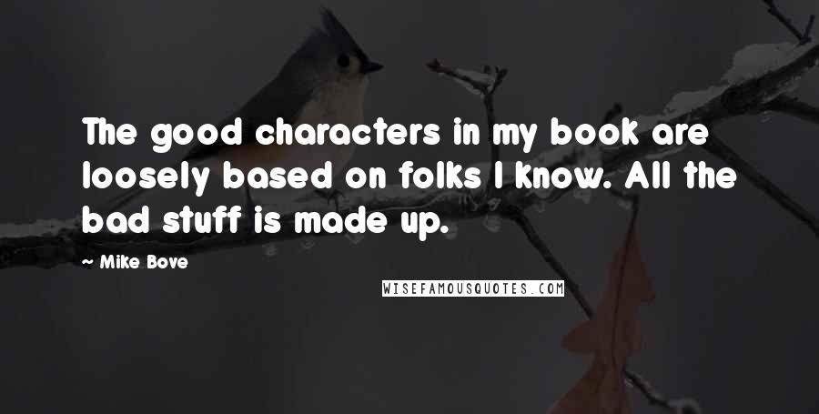 Mike Bove Quotes: The good characters in my book are loosely based on folks I know. All the bad stuff is made up.