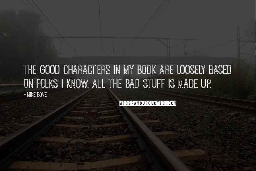 Mike Bove Quotes: The good characters in my book are loosely based on folks I know. All the bad stuff is made up.