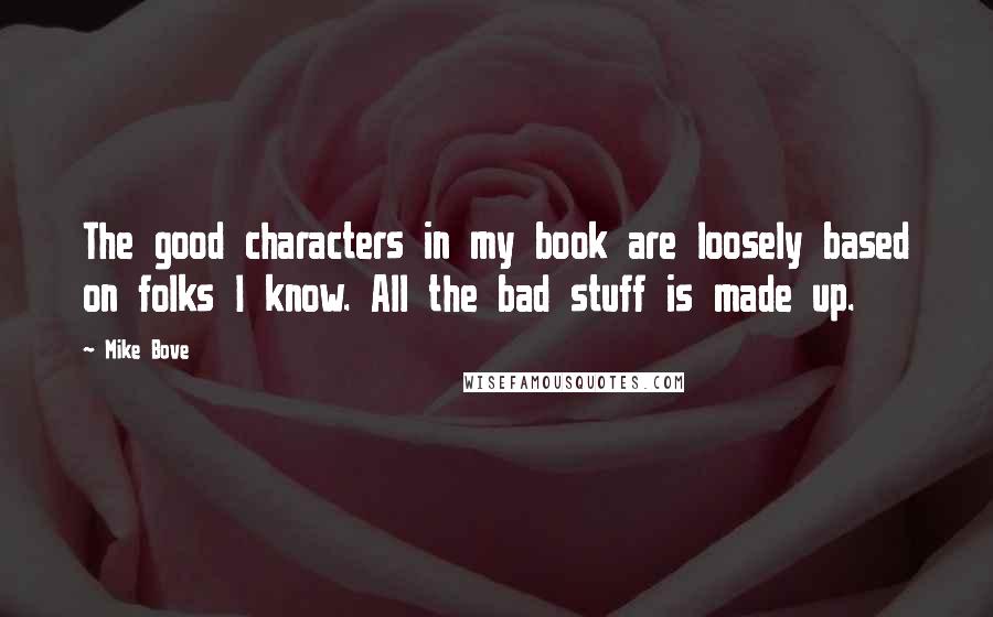 Mike Bove Quotes: The good characters in my book are loosely based on folks I know. All the bad stuff is made up.