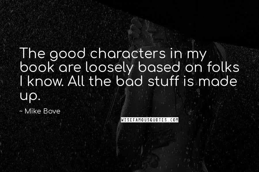 Mike Bove Quotes: The good characters in my book are loosely based on folks I know. All the bad stuff is made up.