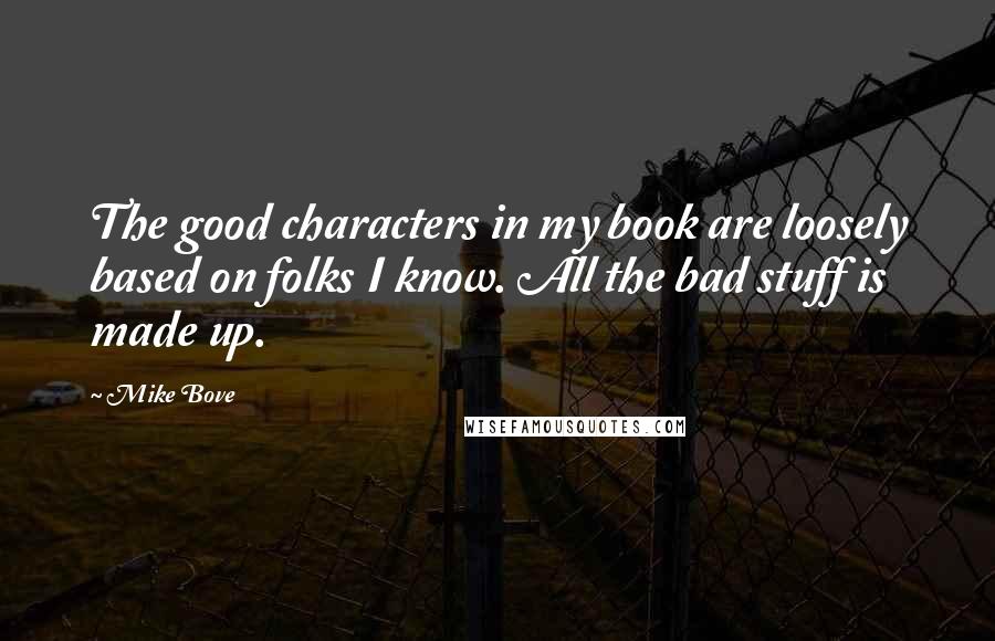 Mike Bove Quotes: The good characters in my book are loosely based on folks I know. All the bad stuff is made up.