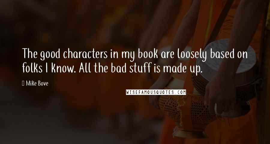 Mike Bove Quotes: The good characters in my book are loosely based on folks I know. All the bad stuff is made up.