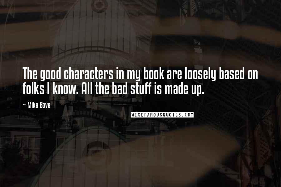 Mike Bove Quotes: The good characters in my book are loosely based on folks I know. All the bad stuff is made up.