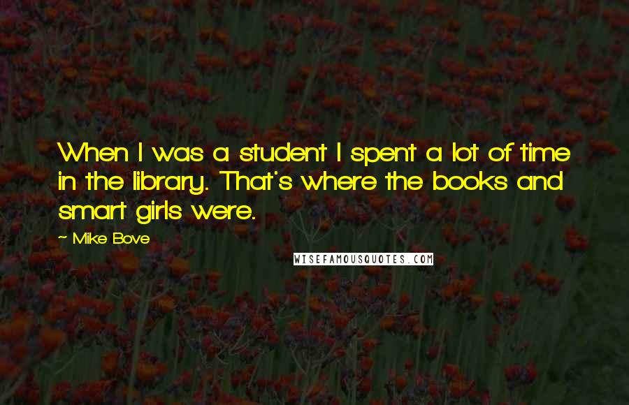 Mike Bove Quotes: When I was a student I spent a lot of time in the library. That's where the books and smart girls were.