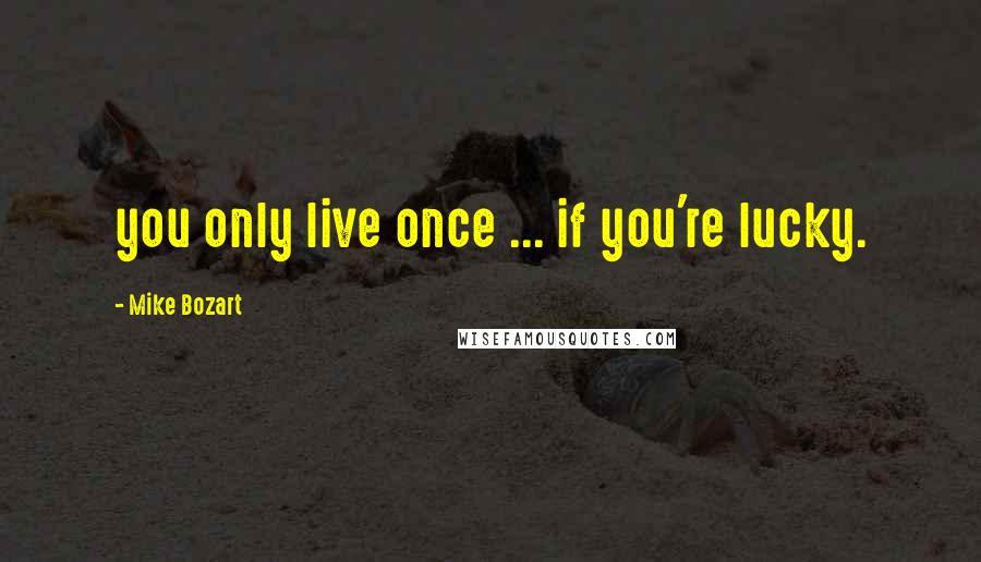 Mike Bozart Quotes: you only live once ... if you're lucky.