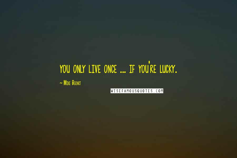 Mike Bozart Quotes: you only live once ... if you're lucky.