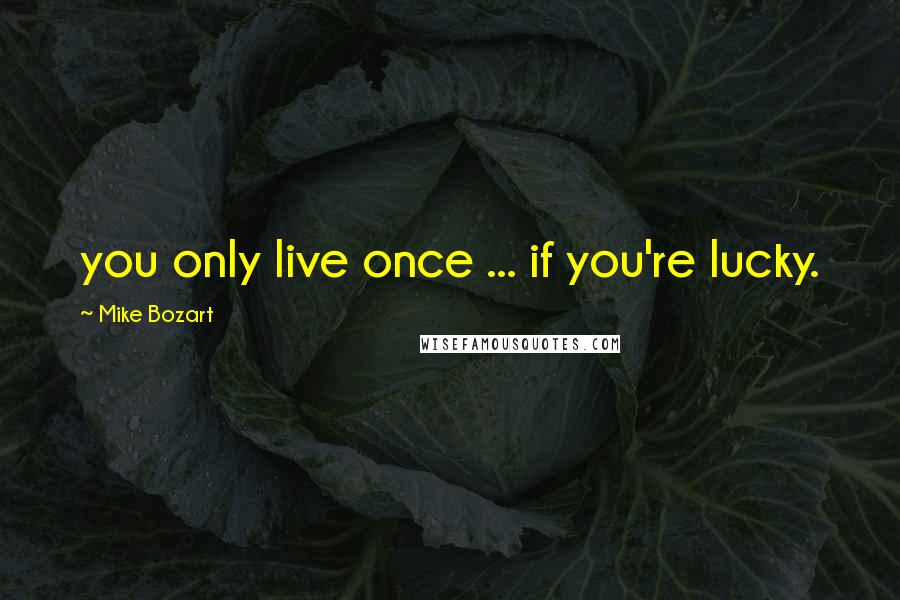 Mike Bozart Quotes: you only live once ... if you're lucky.