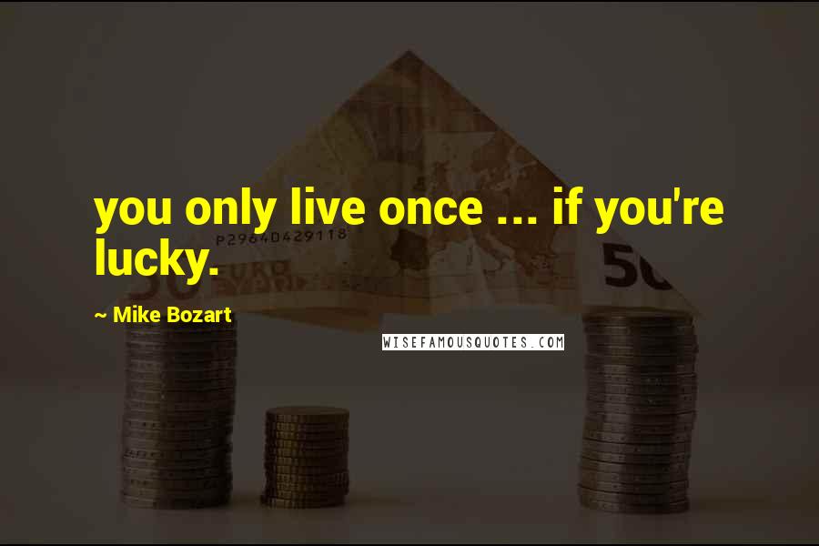 Mike Bozart Quotes: you only live once ... if you're lucky.