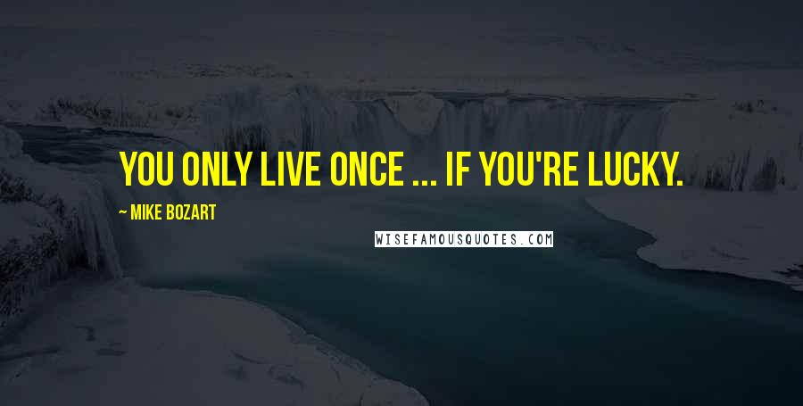 Mike Bozart Quotes: you only live once ... if you're lucky.