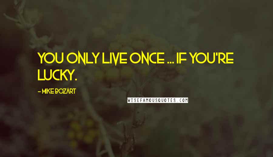 Mike Bozart Quotes: you only live once ... if you're lucky.