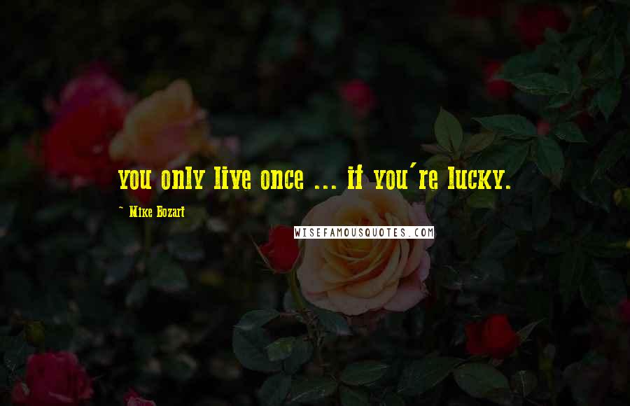 Mike Bozart Quotes: you only live once ... if you're lucky.