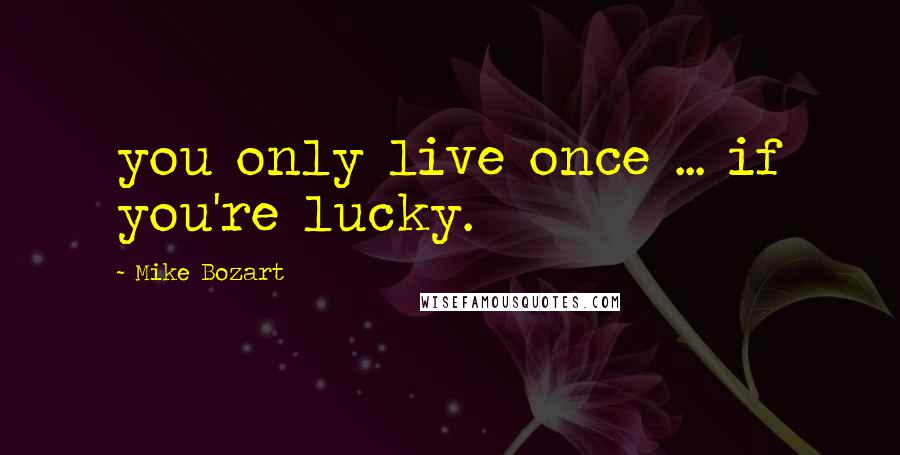 Mike Bozart Quotes: you only live once ... if you're lucky.