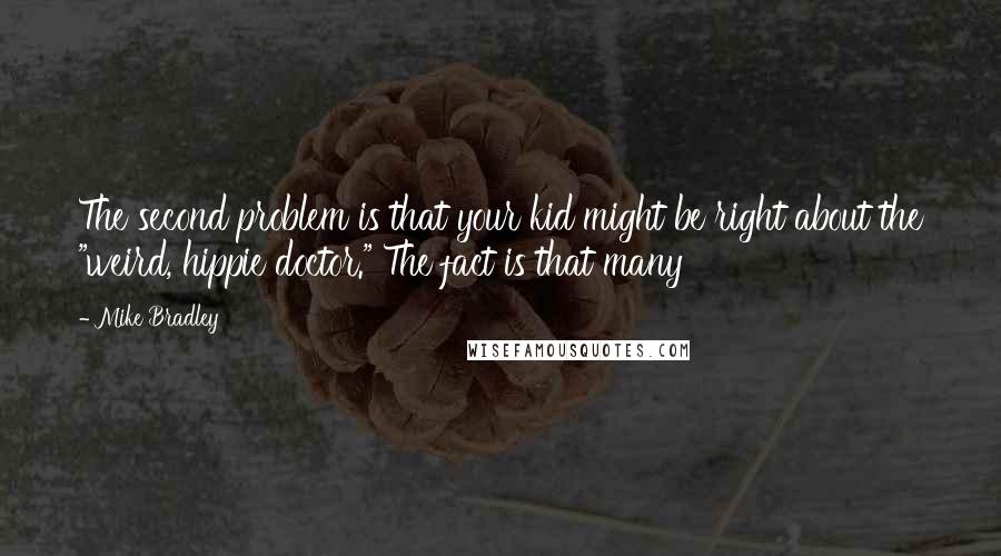 Mike Bradley Quotes: The second problem is that your kid might be right about the "weird, hippie doctor." The fact is that many