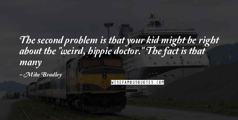 Mike Bradley Quotes: The second problem is that your kid might be right about the "weird, hippie doctor." The fact is that many