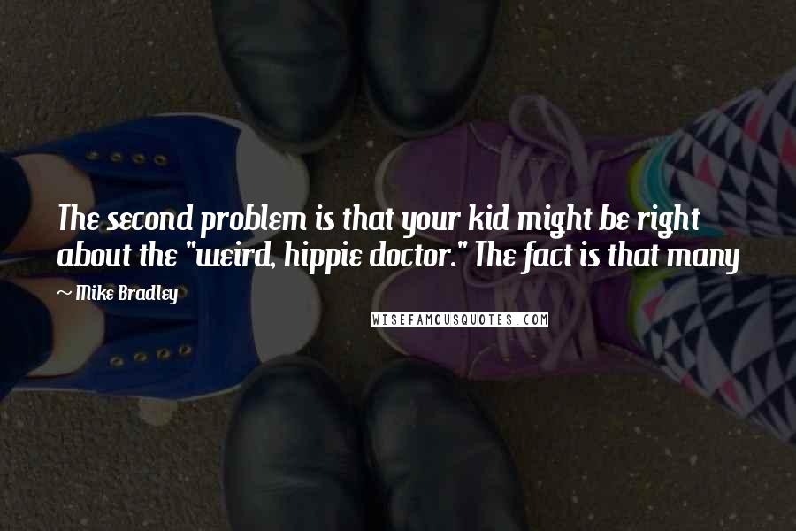 Mike Bradley Quotes: The second problem is that your kid might be right about the "weird, hippie doctor." The fact is that many